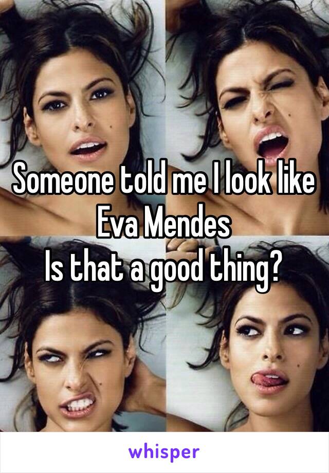 Someone told me I look like Eva Mendes
Is that a good thing?