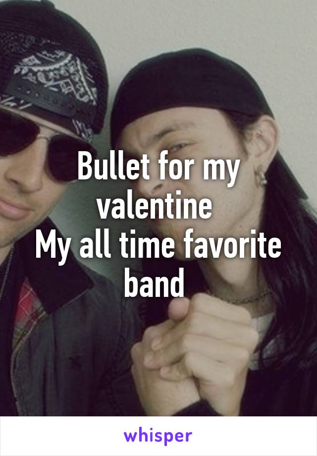 Bullet for my valentine 
My all time favorite band 