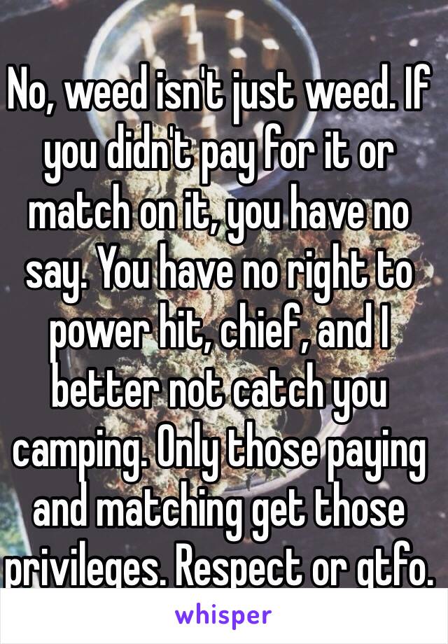 No, weed isn't just weed. If you didn't pay for it or match on it, you have no say. You have no right to power hit, chief, and I better not catch you camping. Only those paying and matching get those privileges. Respect or gtfo.