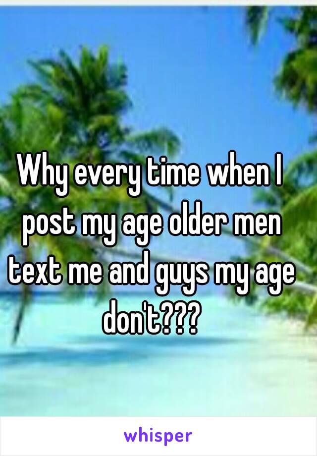 Why every time when I post my age older men text me and guys my age don't???