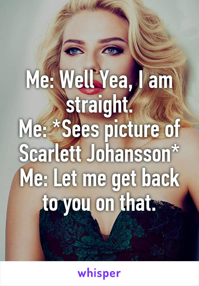 Me: Well Yea, I am straight.
Me: *Sees picture of Scarlett Johansson*
Me: Let me get back to you on that.