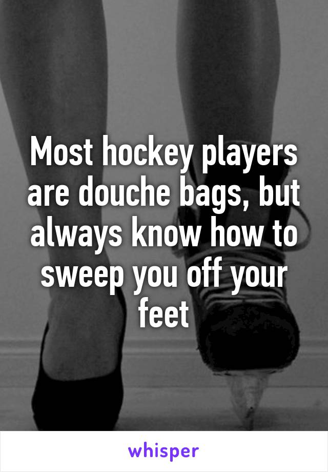 Most hockey players are douche bags, but always know how to sweep you off your feet