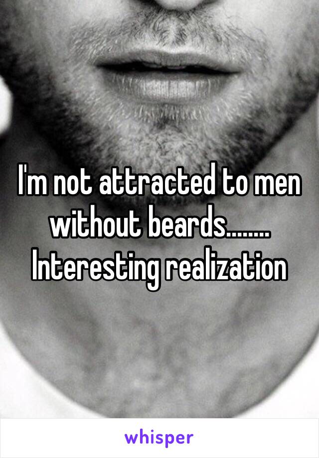 I'm not attracted to men without beards........ Interesting realization 