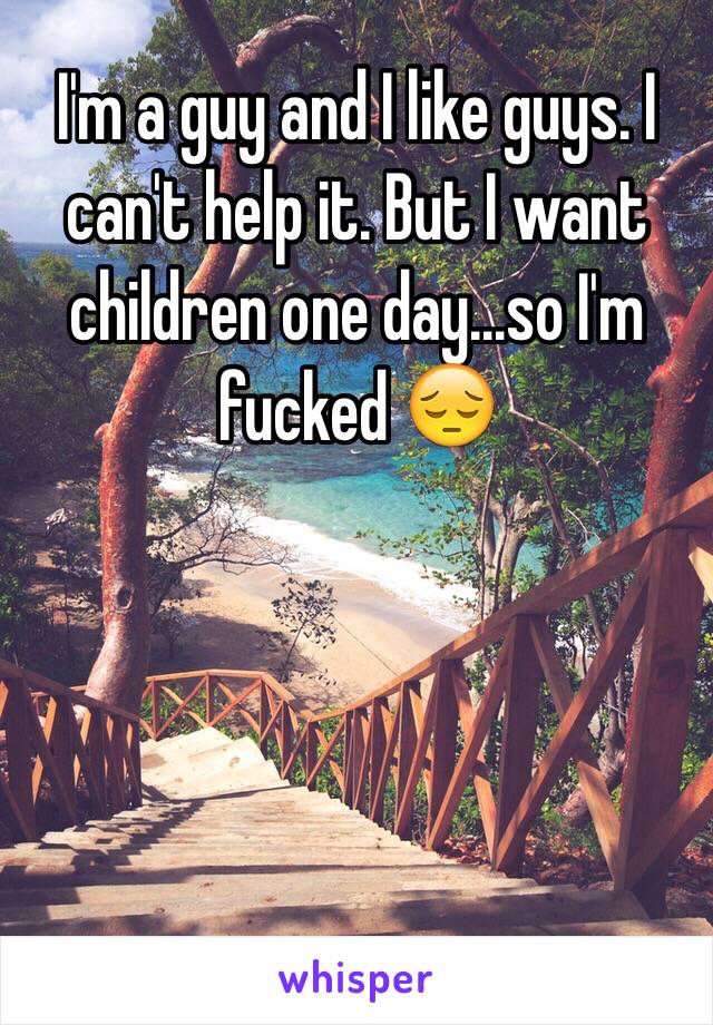 I'm a guy and I like guys. I can't help it. But I want children one day...so I'm fucked 😔