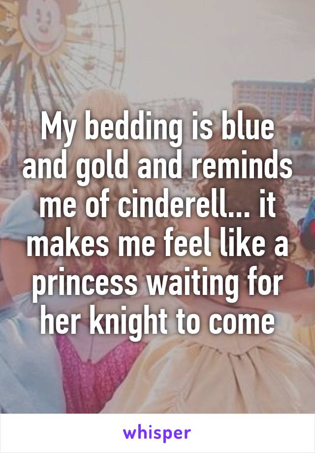 My bedding is blue and gold and reminds me of cinderell... it makes me feel like a princess waiting for her knight to come