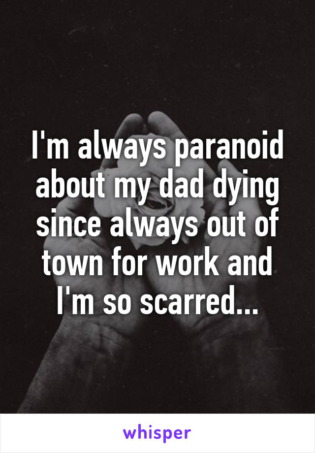 I'm always paranoid about my dad dying since always out of town for work and I'm so scarred...