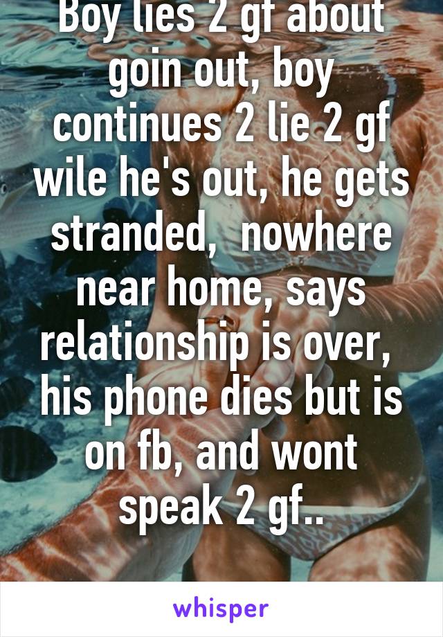 Boy lies 2 gf about goin out, boy continues 2 lie 2 gf wile he's out, he gets stranded,  nowhere near home, says relationship is over,  his phone dies but is on fb, and wont speak 2 gf..

Opinions? 