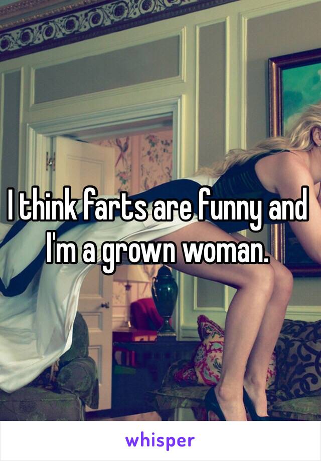 I think farts are funny and I'm a grown woman. 