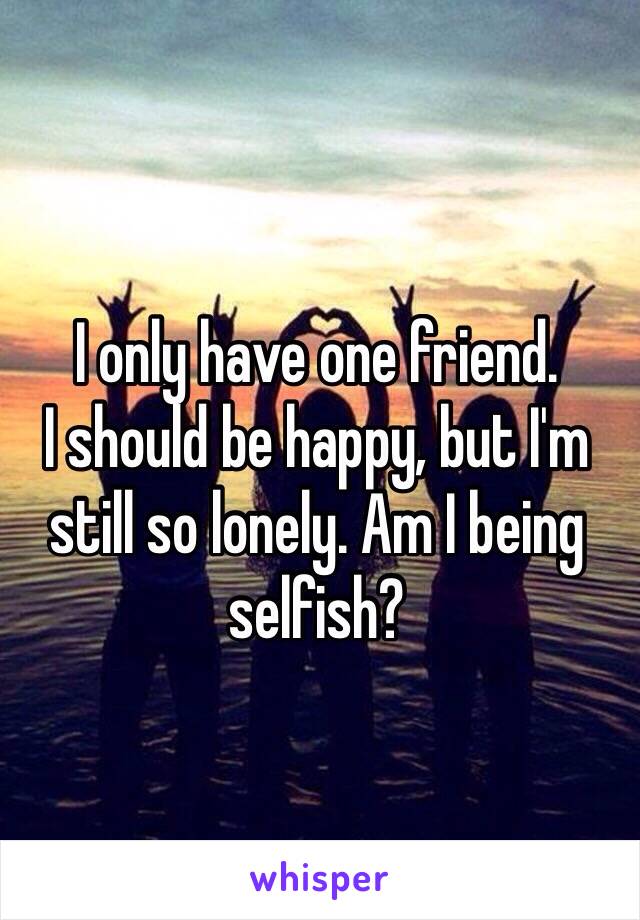 I only have one friend.
I should be happy, but I'm still so lonely. Am I being selfish?
