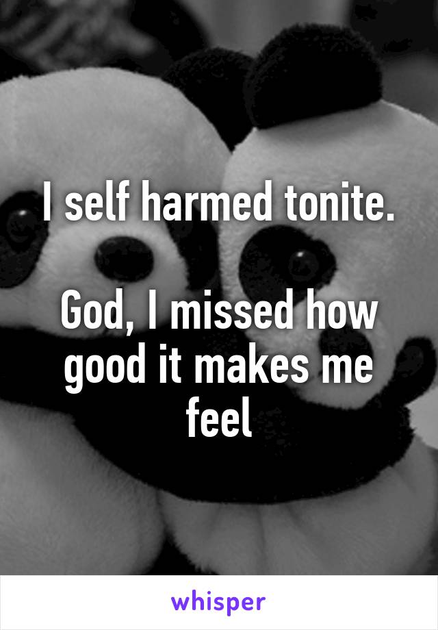 I self harmed tonite.

God, I missed how good it makes me feel