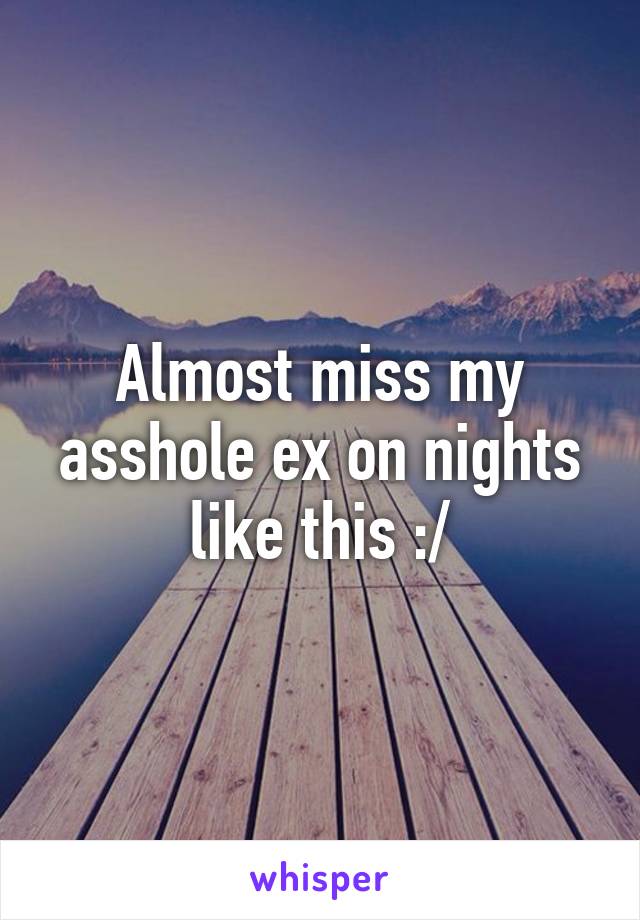 Almost miss my asshole ex on nights like this :/