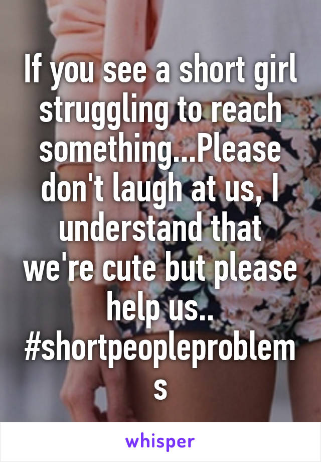 If you see a short girl struggling to reach something...Please don't laugh at us, I understand that we're cute but please help us.. #shortpeopleproblems