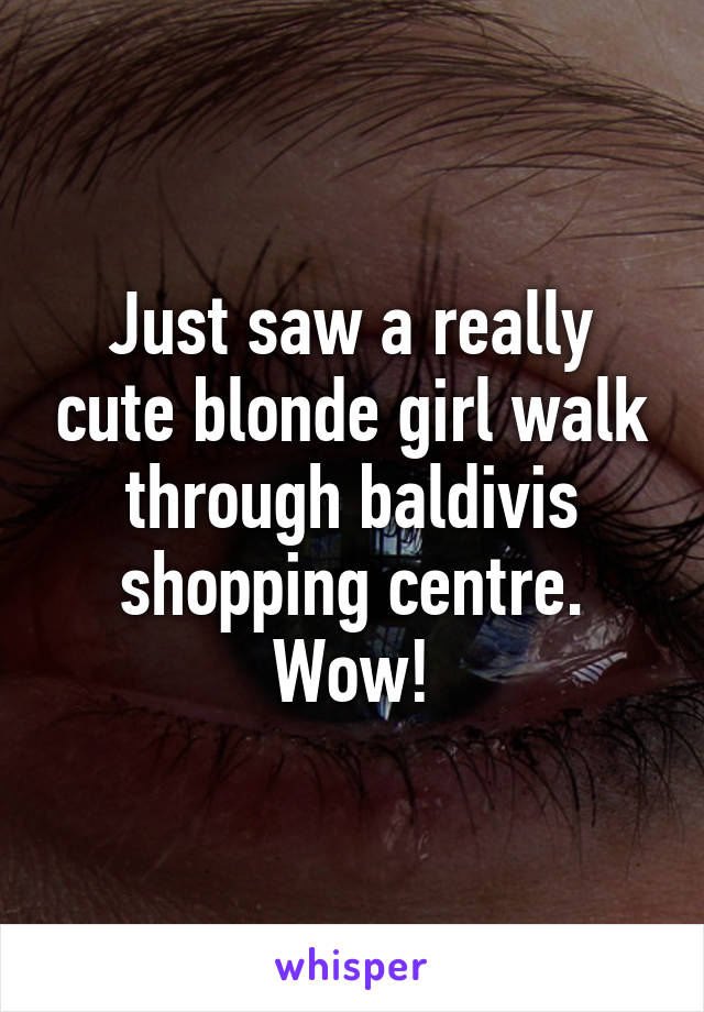 Just saw a really cute blonde girl walk through baldivis shopping centre. Wow!