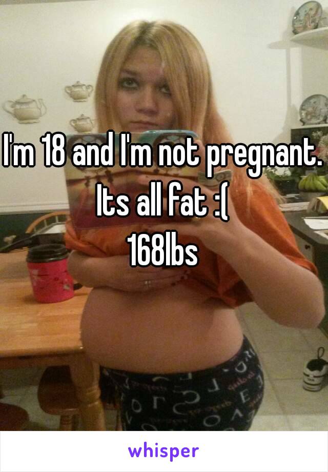 I'm 18 and I'm not pregnant. Its all fat :( 
168lbs