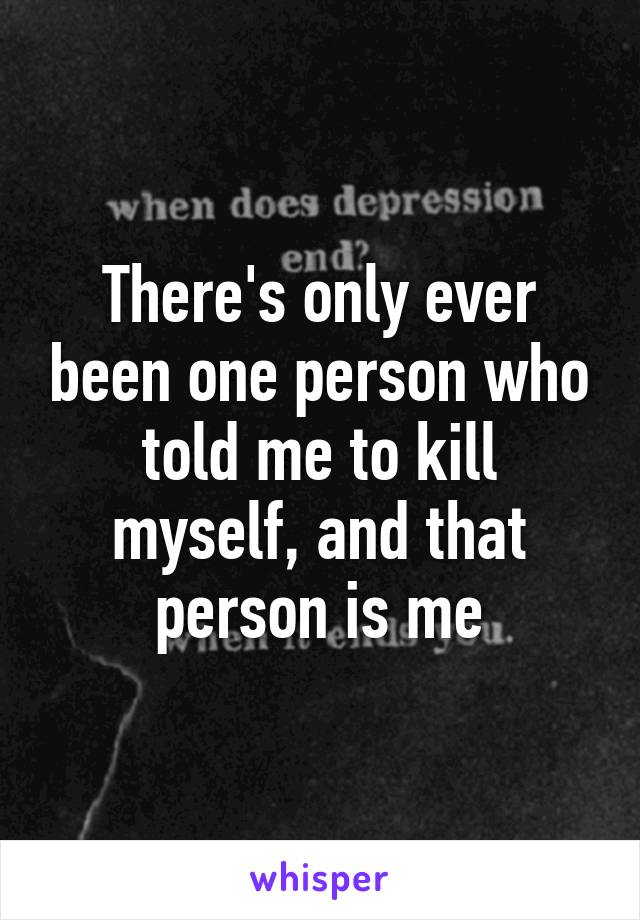 There's only ever been one person who told me to kill myself, and that person is me