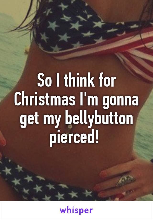 So I think for Christmas I'm gonna get my bellybutton pierced! 