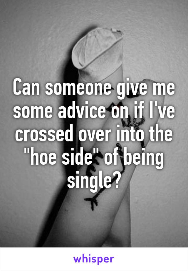 Can someone give me some advice on if I've crossed over into the "hoe side" of being single?