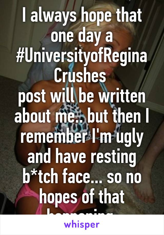 I always hope that one day a #UniversityofRegina Crushes 
post will be written about me.. but then I remember I'm ugly and have resting b*tch face... so no hopes of that happening 