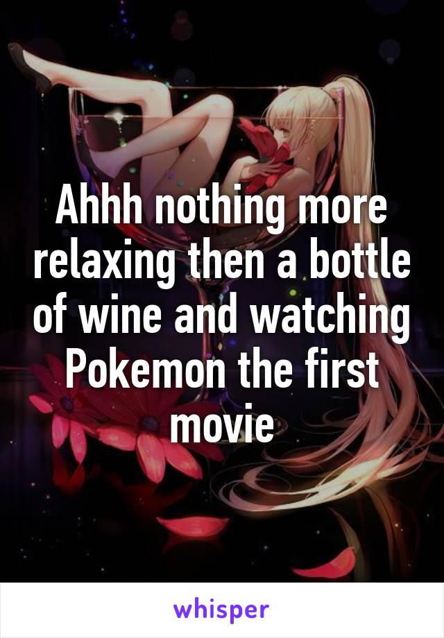 Ahhh nothing more relaxing then a bottle of wine and watching Pokemon the first movie
