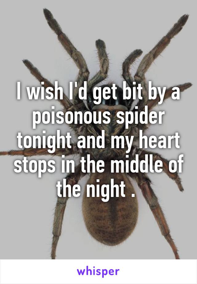I wish I'd get bit by a poisonous spider tonight and my heart stops in the middle of the night . 