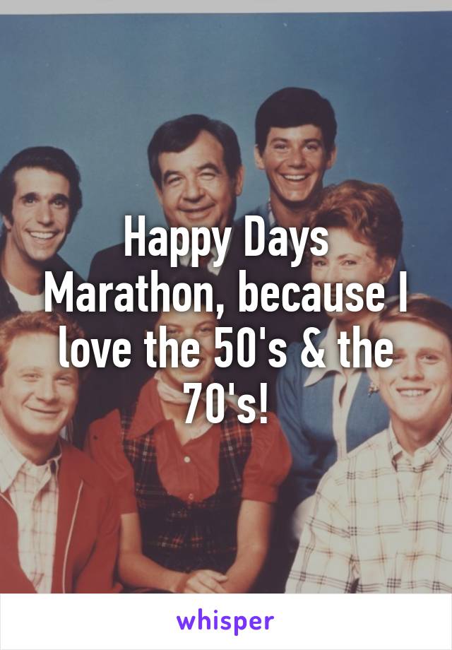 Happy Days Marathon, because I love the 50's & the 70's!