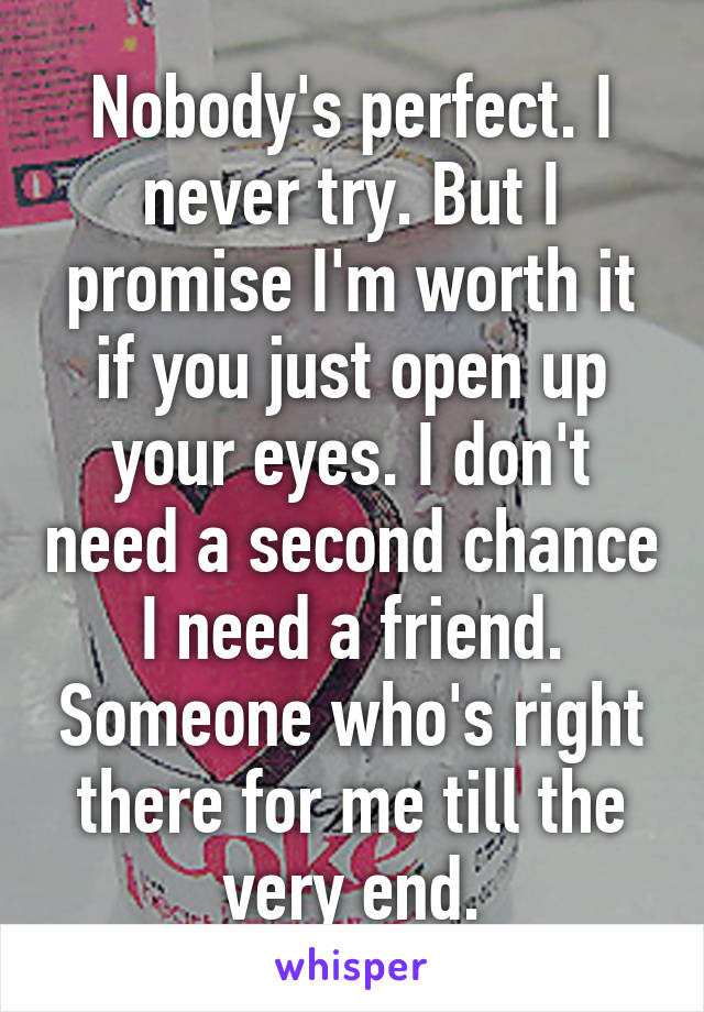 Nobody's perfect. I never try. But I promise I'm worth it if you just open up your eyes. I don't need a second chance I need a friend. Someone who's right there for me till the very end.