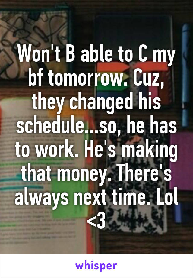 Won't B able to C my bf tomorrow. Cuz, they changed his schedule...so, he has to work. He's making that money. There's always next time. Lol <3