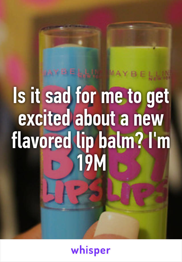 Is it sad for me to get excited about a new flavored lip balm? I'm 19M