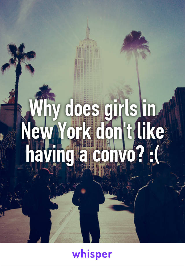 Why does girls in New York don't like having a convo? :(