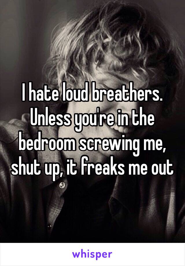 I hate loud breathers. Unless you're in the bedroom screwing me, shut up, it freaks me out 