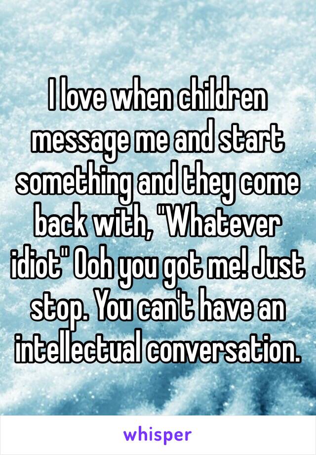 I love when children message me and start something and they come back with, "Whatever idiot" Ooh you got me! Just stop. You can't have an intellectual conversation. 