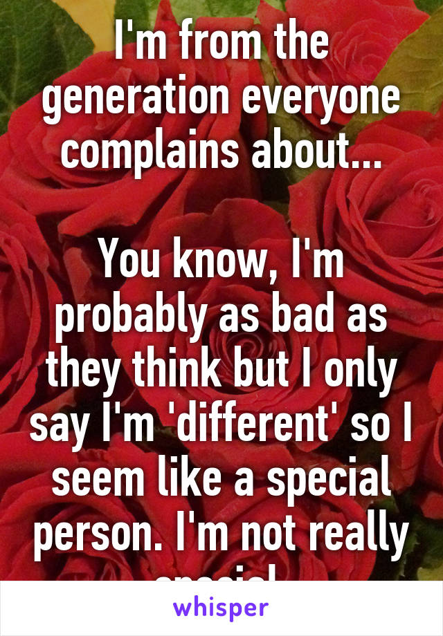 I'm from the generation everyone complains about...

You know, I'm probably as bad as they think but I only say I'm 'different' so I seem like a special person. I'm not really special.