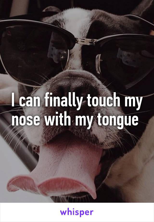 I can finally touch my nose with my tongue 