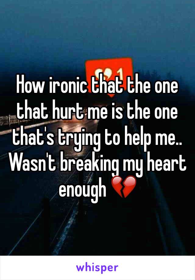 How ironic that the one that hurt me is the one that's trying to help me..
Wasn't breaking my heart enough 💔