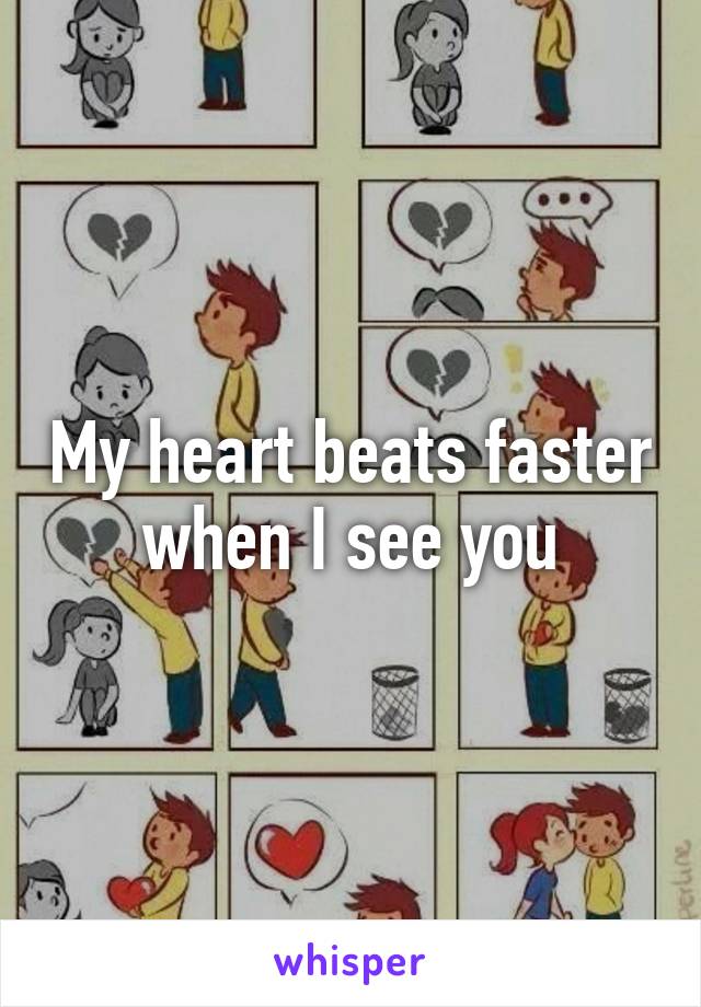 My heart beats faster when I see you