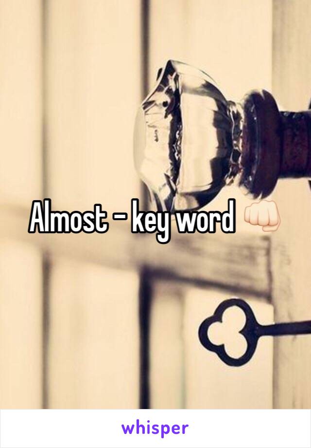 Almost - key word 👊🏻