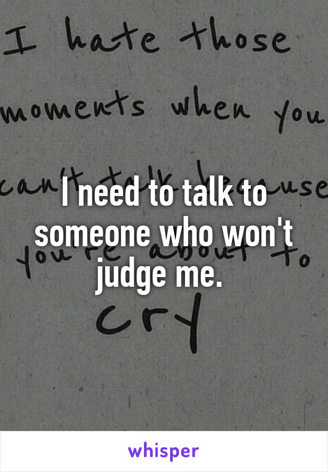 I need to talk to someone who won't judge me. 