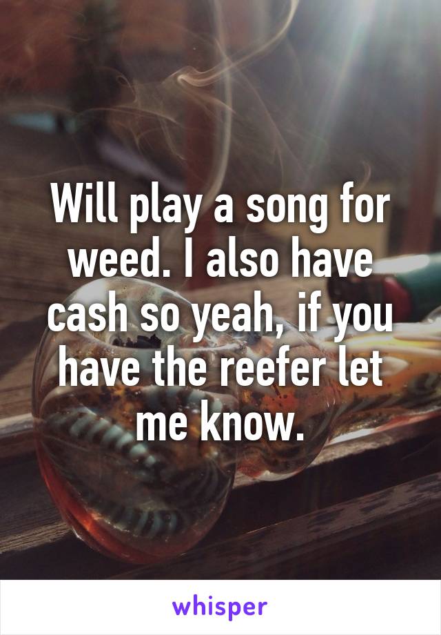 Will play a song for weed. I also have cash so yeah, if you have the reefer let me know.