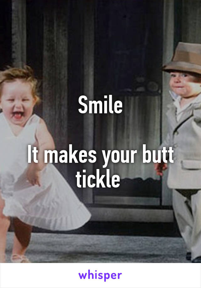 Smile

It makes your butt tickle 