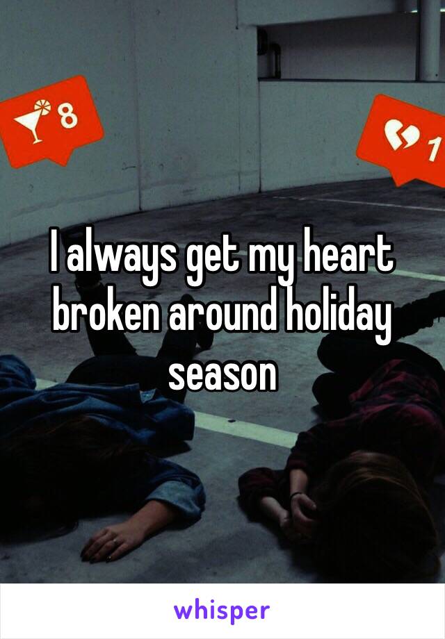 I always get my heart broken around holiday season