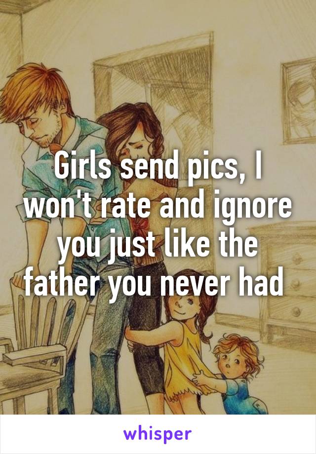 Girls send pics, I won't rate and ignore you just like the father you never had 