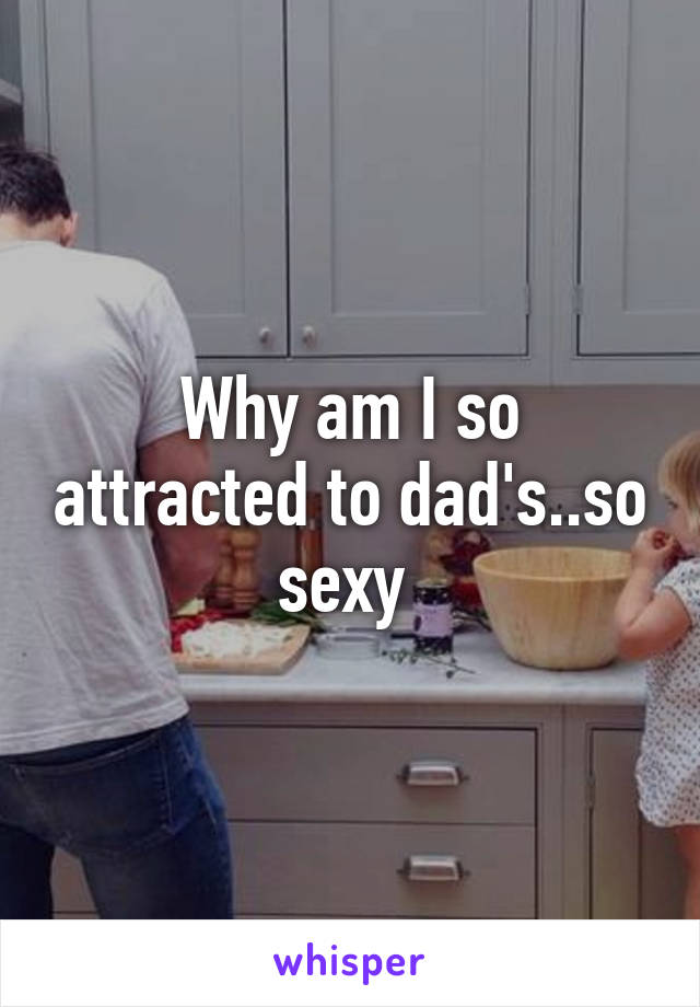 Why am I so attracted to dad's..so sexy 