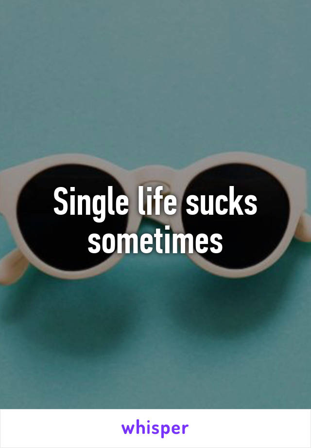 Single life sucks sometimes