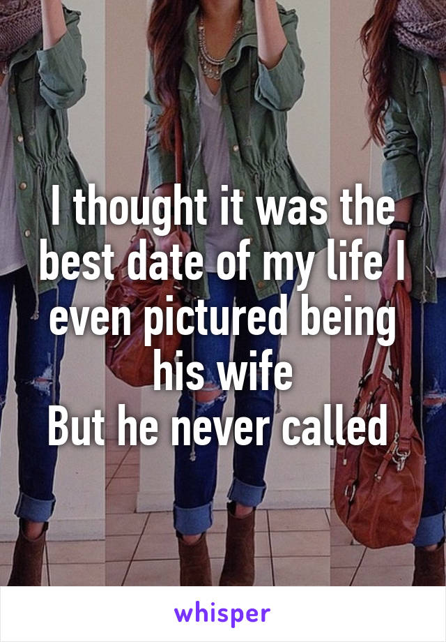 I thought it was the best date of my life I even pictured being his wife
But he never called 