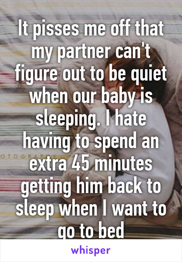 It pisses me off that my partner can't figure out to be quiet when our baby is sleeping. I hate having to spend an extra 45 minutes getting him back to sleep when I want to go to bed