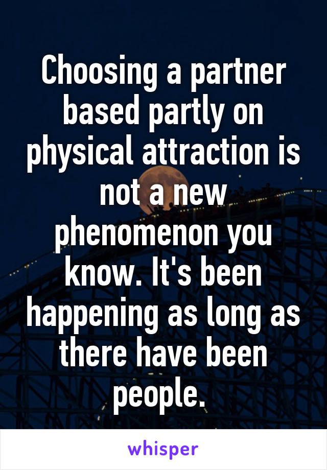 Choosing a partner based partly on physical attraction is not a new phenomenon you know. It's been happening as long as there have been people. 