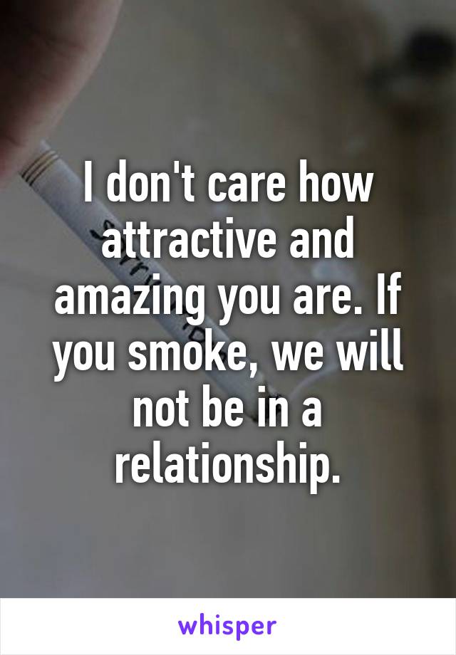 I don't care how attractive and amazing you are. If you smoke, we will not be in a relationship.