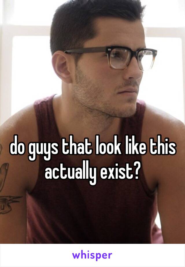 do guys that look like this actually exist? 