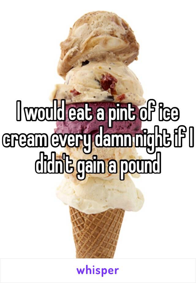 I would eat a pint of ice cream every damn night if I didn't gain a pound 