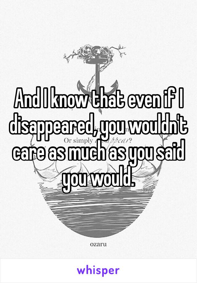 And I know that even if I disappeared, you wouldn't care as much as you said you would. 